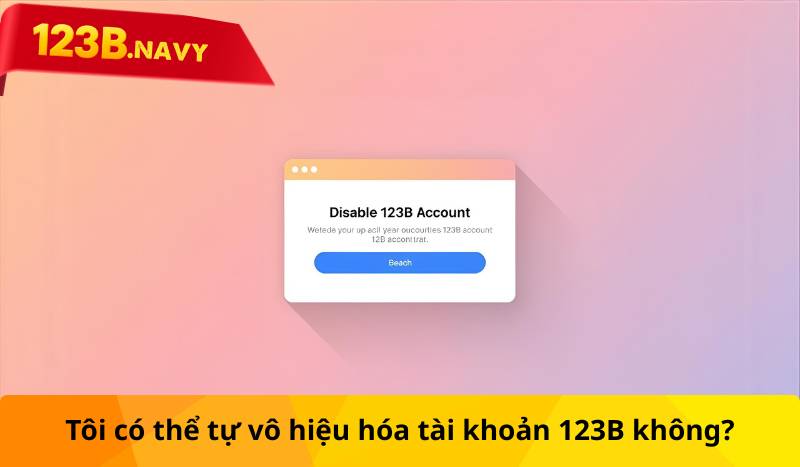 Tôi có thể tự vô hiệu hóa tài khoản 123B không?