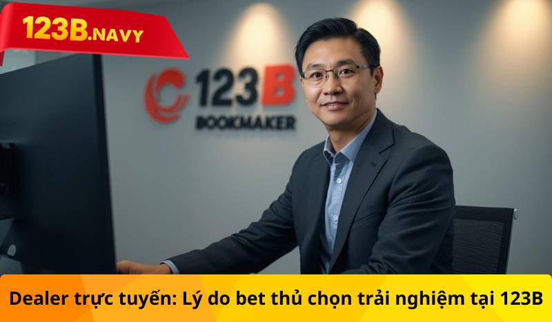 Dealer trực tuyến: Lý do bet thủ chọn trải nghiệm tại 123B