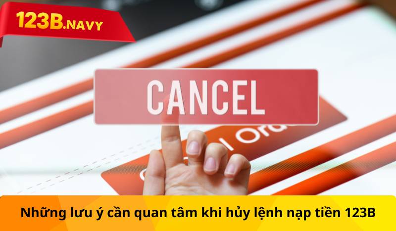 Những lưu ý cần quan tâm khi hủy lệnh nạp tiền 123B